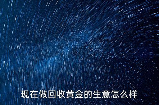 現在做回收黃金的生意怎么樣
