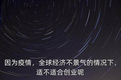 因為疫情，全球經濟不景氣的情況下，適不適合創業呢