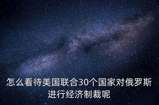 怎么看待美國聯合30個國家對俄羅斯進行經濟制裁呢
