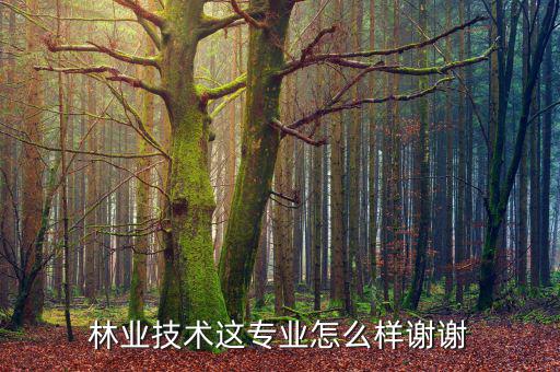 林業技術這專業怎么樣謝謝