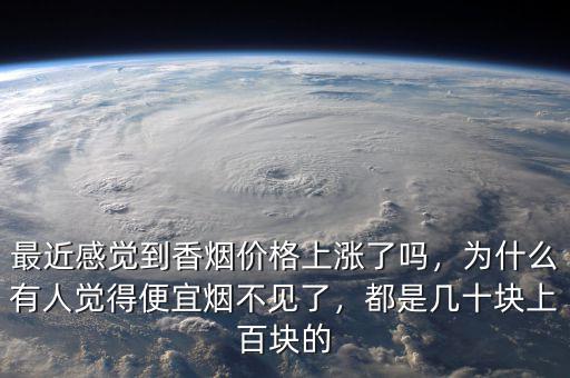 最近感覺到香煙價(jià)格上漲了嗎，為什么有人覺得便宜煙不見了，都是幾十塊上百塊的