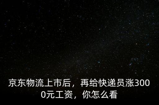 京東物流上市后，再給快遞員漲3000元工資，你怎么看