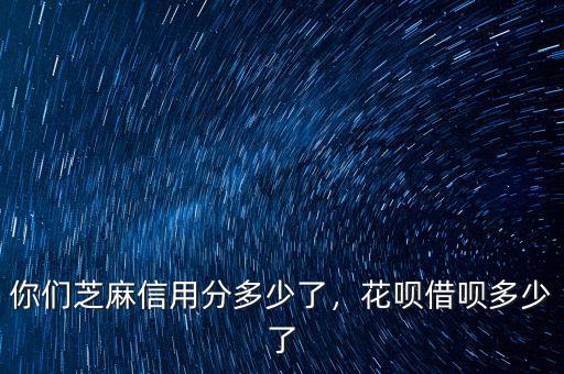 你們芝麻信用分多少了，花唄借唄多少了