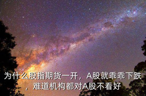 為什么股指期貨一開，A股就乖乖下跌，難道機構(gòu)都對A股不看好