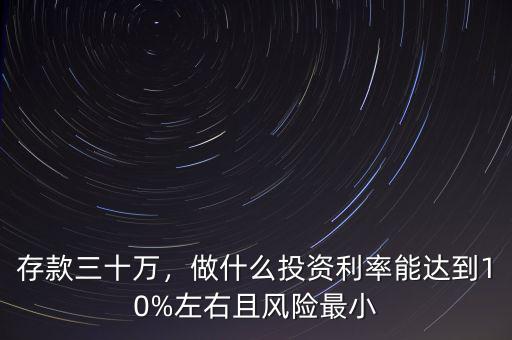 存款三十萬，做什么投資利率能達(dá)到10%左右且風(fēng)險最小