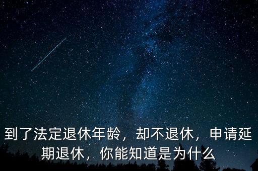 到了法定退休年齡，卻不退休，申請延期退休，你能知道是為什么