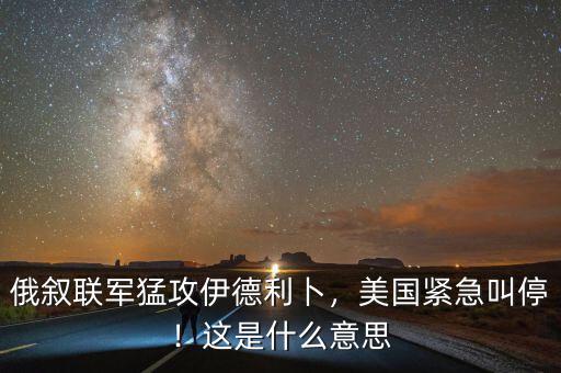 俄敘聯軍猛攻伊德利卜，美國緊急叫停！這是什么意思