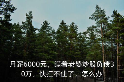 月薪6000元，瞞著老婆炒股負債30萬，快扛不住了，怎么辦