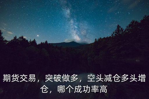 期貨交易，突破做多，空頭減倉(cāng)多頭增倉(cāng)，哪個(gè)成功率高