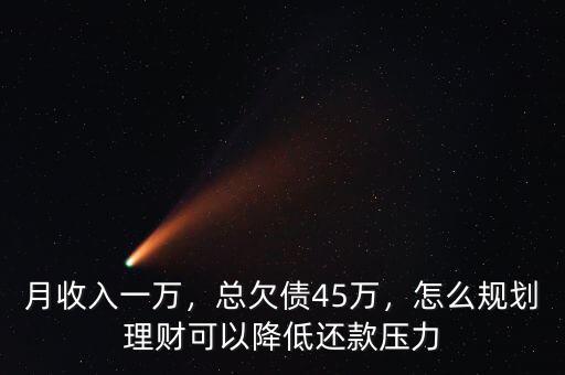 月收入一萬，總欠債45萬，怎么規劃理財可以降低還款壓力