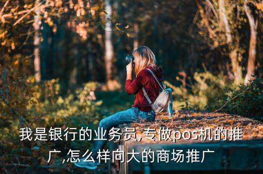 我是銀行的業(yè)務(wù)員,專(zhuān)做pos機(jī)的推廣,怎么樣向大的商場(chǎng)推廣