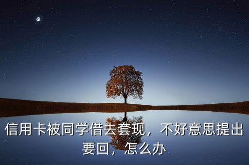 信用卡被同學借去套現，不好意思提出要回，怎么辦
