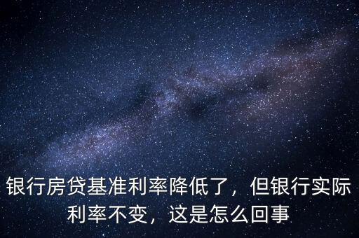 銀行房貸基準利率降低了，但銀行實際利率不變，這是怎么回事