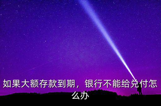 如果大額存款到期，銀行不能給兌付怎么辦