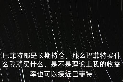 巴菲特都是長期持倉，那么巴菲特買什么我就買什么，是不是理論上我的收益率也可以接近巴菲特