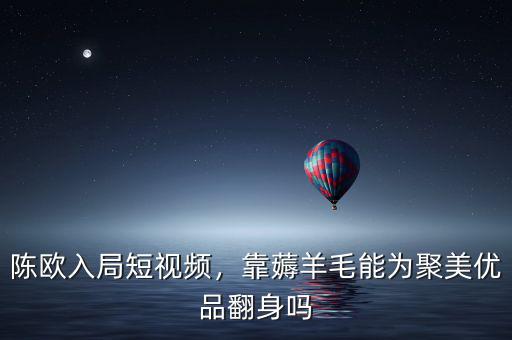 陳歐入局短視頻，靠薅羊毛能為聚美優品翻身嗎