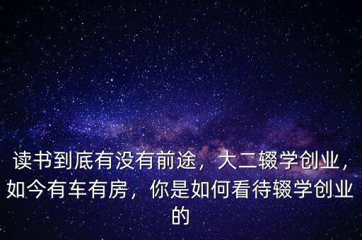 讀書到底有沒有前途，大二輟學(xué)創(chuàng)業(yè)，如今有車有房，你是如何看待輟學(xué)創(chuàng)業(yè)的