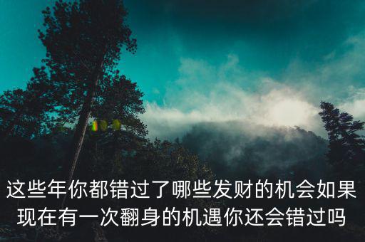 這些年你都錯過了哪些發財的機會如果現在有一次翻身的機遇你還會錯過嗎