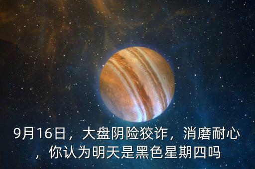 9月16日，大盤陰險(xiǎn)狡詐，消磨耐心，你認(rèn)為明天是黑色星期四嗎