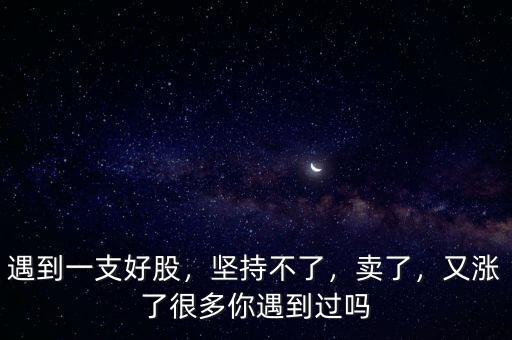 遇到一支好股，堅持不了，賣了，又漲了很多你遇到過嗎