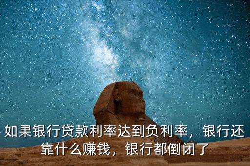 如果銀行貸款利率達到負利率，銀行還靠什么賺錢，銀行都倒閉了
