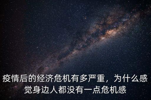 疫情后的經濟危機有多嚴重，為什么感覺身邊人都沒有一點危機感