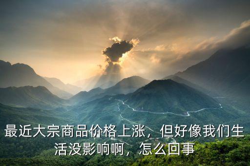最近大宗商品價格上漲，但好像我們生活沒影響啊，怎么回事