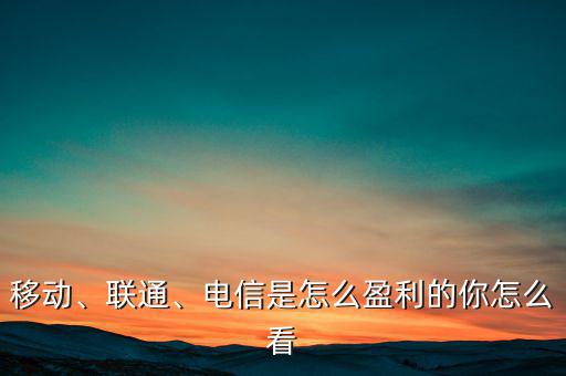 移動、聯通、電信是怎么盈利的你怎么看