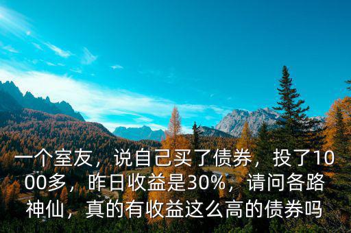 一個室友，說自己買了債券，投了1000多，昨日收益是30%，請問各路神仙，真的有收益這么高的債券嗎