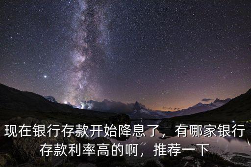 現在銀行存款開始降息了，有哪家銀行存款利率高的啊，推薦一下