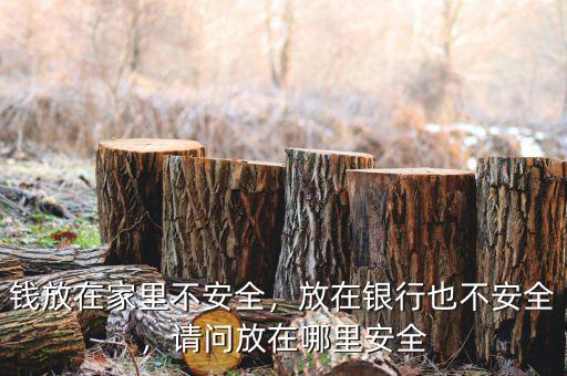 錢放在家里不安全，放在銀行也不安全，請問放在哪里安全