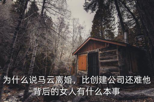 為什么說馬云離婚，比創建公司還難他背后的女人有什么本事