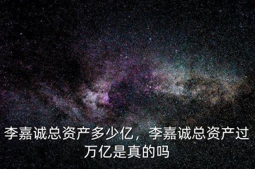 李嘉誠總資產多少億，李嘉誠總資產過萬億是真的嗎