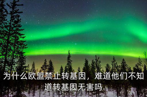 為什么歐盟禁止轉基因，難道他們不知道轉基因無害嗎