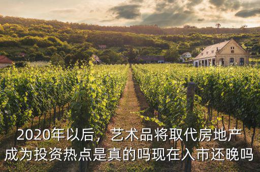 2020年以后，藝術品將取代房地產成為投資熱點是真的嗎現在入市還晚嗎