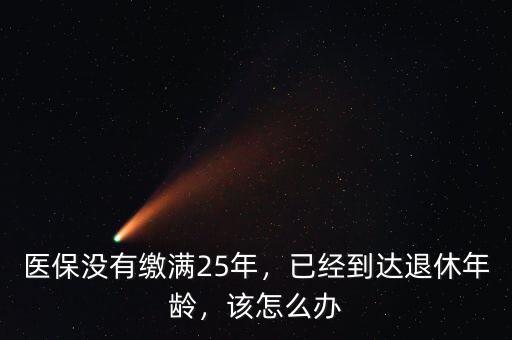 醫(yī)保沒有繳滿25年，已經(jīng)到達退休年齡，該怎么辦