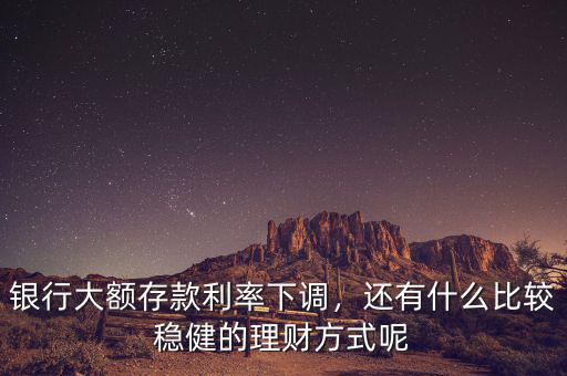 銀行利率下調怎么理財,銀行大額存款利率下調