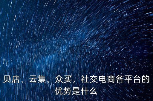 貝店、云集、眾買，社交電商各平臺的優勢是什么