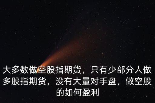 大多數(shù)做空股指期貨，只有少部分人做多股指期貨，沒有大量對(duì)手盤，做空股的如何盈利