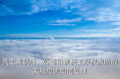 股權激勵員工離開后怎么處理,公司給員工的股權激勵