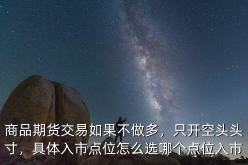 商品期貨交易如果不做多，只開空頭頭寸，具體入市點位怎么選哪個點位入市