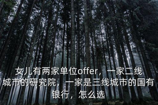 女兒有兩家單位offer，一家二線城市的研究院，一家是三線城市的國有銀行，怎么選