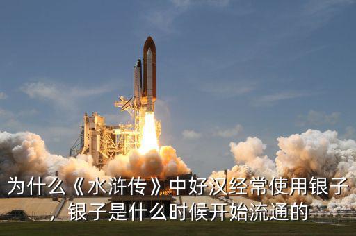 為什么《水滸傳》中好漢經常使用銀子，銀子是什么時候開始流通的