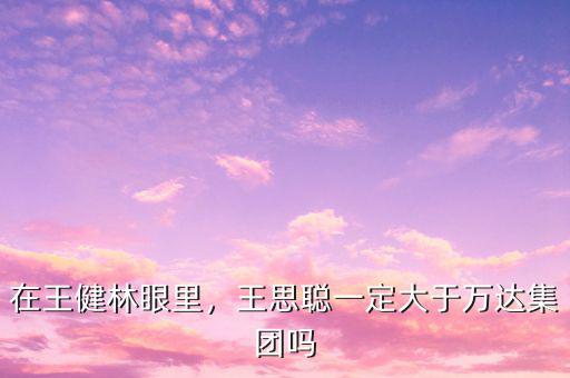 在王健林眼里，王思聰一定大于萬達(dá)集團(tuán)嗎