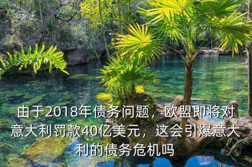 由于2018年債務問題，歐盟即將對意大利罰款40億美元，這會引爆意大利的債務危機嗎