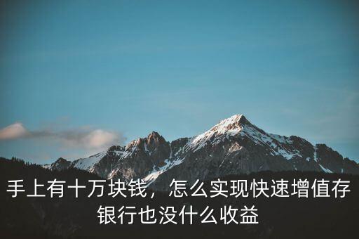 手上有十萬塊錢，怎么實現快速增值存銀行也沒什么收益