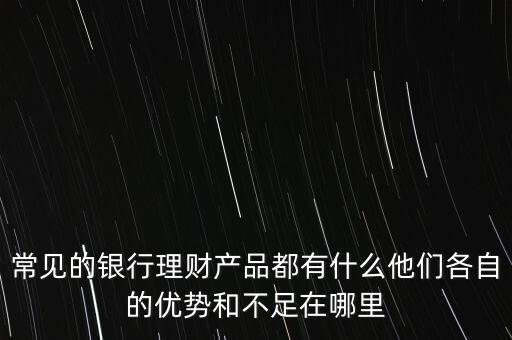 常見的銀行理財產品都有什么他們各自的優勢和不足在哪里
