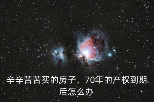 房子產權到期了怎么辦,辛辛苦苦買的房子