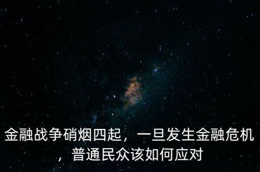 金融戰爭硝煙四起，一旦發生金融危機，普通民眾該如何應對