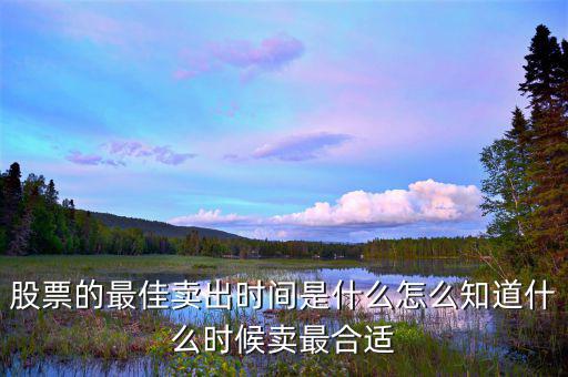 股票的最佳賣(mài)出時(shí)間是什么怎么知道什么時(shí)候賣(mài)最合適